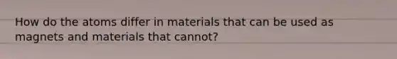 How do the atoms differ in materials that can be used as magnets and materials that cannot?