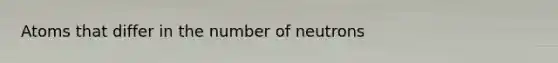 Atoms that differ in the number of neutrons