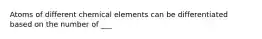 Atoms of different chemical elements can be differentiated based on the number of ___