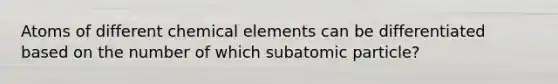 Atoms of different chemical elements can be differentiated based on the number of which subatomic particle?