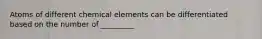 Atoms of different chemical elements can be differentiated based on the number of _________