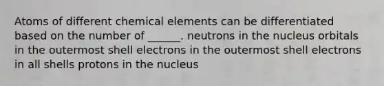 Atoms of different chemical elements can be differentiated based on the number of ______. neutrons in the nucleus orbitals in the outermost shell electrons in the outermost shell electrons in all shells protons in the nucleus