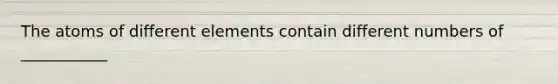 The atoms of different elements contain different numbers of ___________