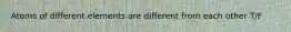 Atoms of different elements are different from each other T/F