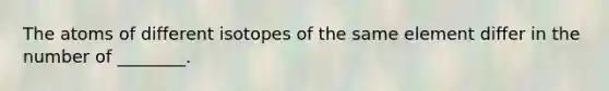 The atoms of different isotopes of the same element differ in the number of ________.