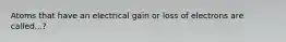 Atoms that have an electrical gain or loss of electrons are called...?