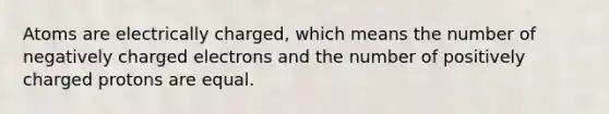 Atoms are electrically charged, which means the number of negatively charged electrons and the number of positively charged protons are equal.