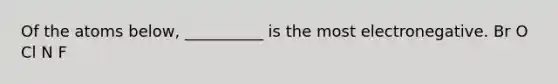 Of the atoms below, __________ is the most electronegative. Br O Cl N F