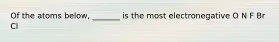 Of the atoms below, _______ is the most electronegative O N F Br Cl