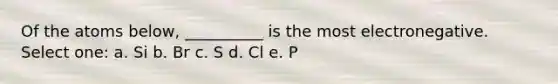 Of the atoms below, __________ is the most electronegative. Select one: a. Si b. Br c. S d. Cl e. P