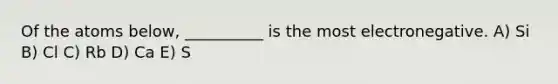 Of the atoms below, __________ is the most electronegative. A) Si B) Cl C) Rb D) Ca E) S