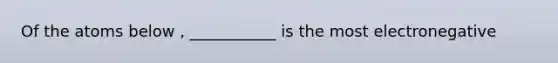 Of the atoms below , ___________ is the most electronegative