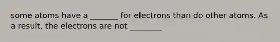 some atoms have a _______ for electrons than do other atoms. As a result, the electrons are not ________