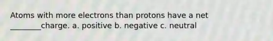 Atoms with more electrons than protons have a net ________charge. a. positive b. negative c. neutral