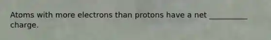 Atoms with more electrons than protons have a net __________ charge.