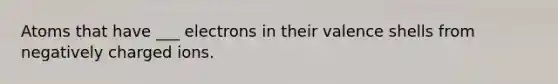 Atoms that have ___ electrons in their valence shells from negatively charged ions.