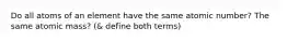 Do all atoms of an element have the same atomic number? The same atomic mass? (& define both terms)