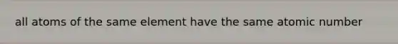 all atoms of the same element have the same atomic number