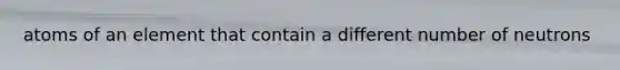 atoms of an element that contain a different number of neutrons