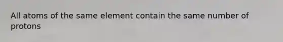 All atoms of the same element contain the same number of protons