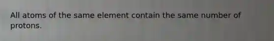 All atoms of the same element contain the same number of protons.