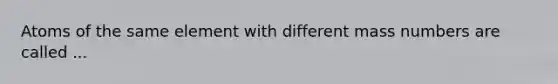 Atoms of the same element with different mass numbers are called ...