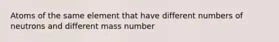 Atoms of the same element that have different numbers of neutrons and different mass number