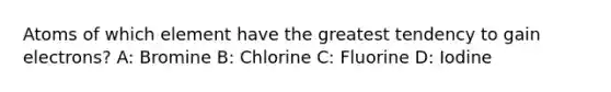 Atoms of which element have the greatest tendency to gain electrons? A: Bromine B: Chlorine C: Fluorine D: Iodine