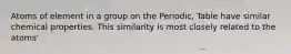 Atoms of element in a group on the Periodic, Table have similar chemical properties. This similarity is most closely related to the atoms'