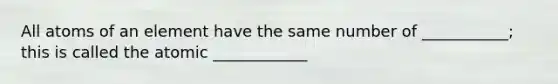 All atoms of an element have the same number of ___________; this is called the atomic ____________