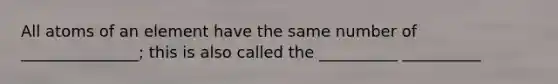 All atoms of an element have the same number of _______________; this is also called the __________ __________