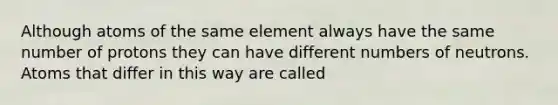 Although atoms of the same element always have the same number of protons they can have different numbers of neutrons. Atoms that differ in this way are called