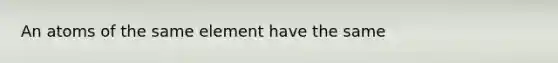 An atoms of the same element have the same