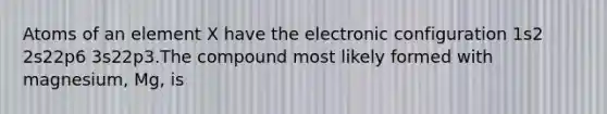 Atoms of an element X have the electronic configuration 1s2 2s22p6 3s22p3.The compound most likely formed with magnesium, Mg, is