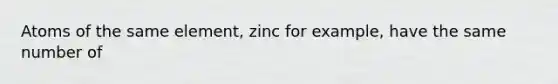 Atoms of the same element, zinc for example, have the same number of