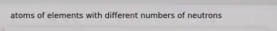 atoms of elements with different numbers of neutrons