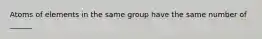 Atoms of elements in the same group have the same number of ______