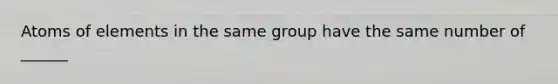 Atoms of elements in the same group have the same number of ______