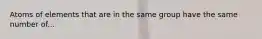 Atoms of elements that are in the same group have the same number of...