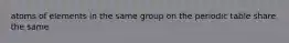 atoms of elements in the same group on the periodic table share the same