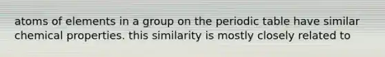 atoms of elements in a group on the periodic table have similar chemical properties. this similarity is mostly closely related to