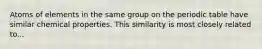 Atoms of elements in the same group on the periodic table have similar chemical properties. This similarity is most closely related to...