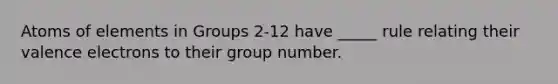 Atoms of elements in Groups 2-12 have _____ rule relating their valence electrons to their group number.