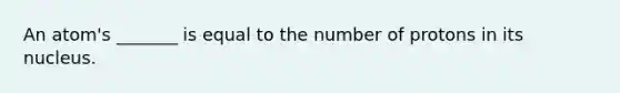 An atom's _______ is equal to the number of protons in its nucleus.