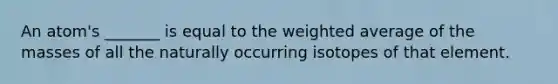 An atom's _______ is equal to the weighted average of the masses of all the naturally occurring isotopes of that element.