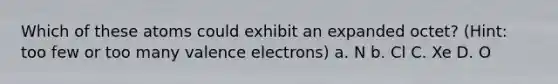 Which of these atoms could exhibit an expanded octet? (Hint: too few or too many <a href='https://www.questionai.com/knowledge/knWZpHTJT4-valence-electrons' class='anchor-knowledge'>valence electrons</a>) a. N b. Cl C. Xe D. O