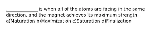 ______________ is when all of the atoms are facing in the same direction, and the magnet achieves its maximum strength. a)Maturation b)Maximization c)Saturation d)Finalization