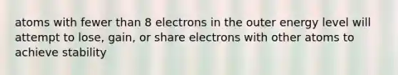 atoms with fewer than 8 electrons in the outer energy level will attempt to lose, gain, or share electrons with other atoms to achieve stability