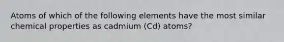 Atoms of which of the following elements have the most similar chemical properties as cadmium (Cd) atoms?