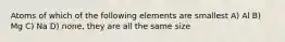 Atoms of which of the following elements are smallest A) Al B) Mg C) Na D) none, they are all the same size